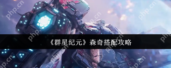 群星纪元森奇怎么搭配  群星纪元森奇搭配攻略