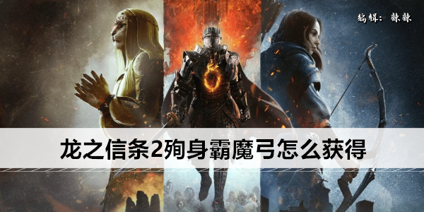 龙之信条2殉身霸魔弓怎么获得