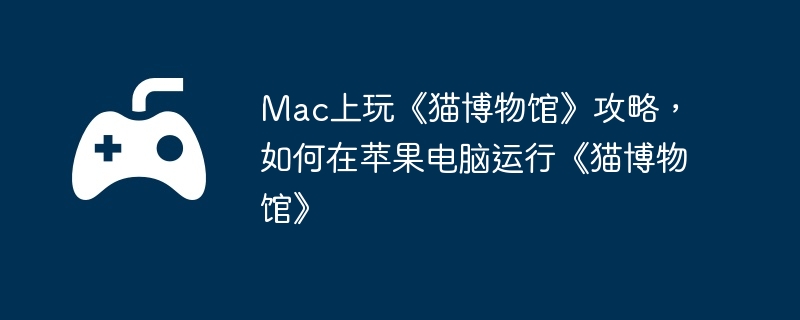Mac上玩《猫博物馆》攻略，如何在苹果电脑运行《猫博物馆》