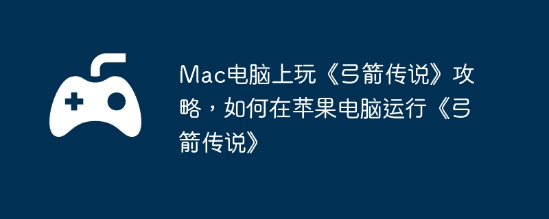 Mac电脑上玩《弓箭传说》攻略，如何在苹果电脑运行《弓箭传说》