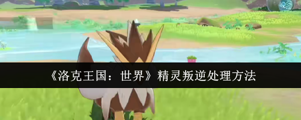 《洛克王国：世界》精灵叛逆处理方法