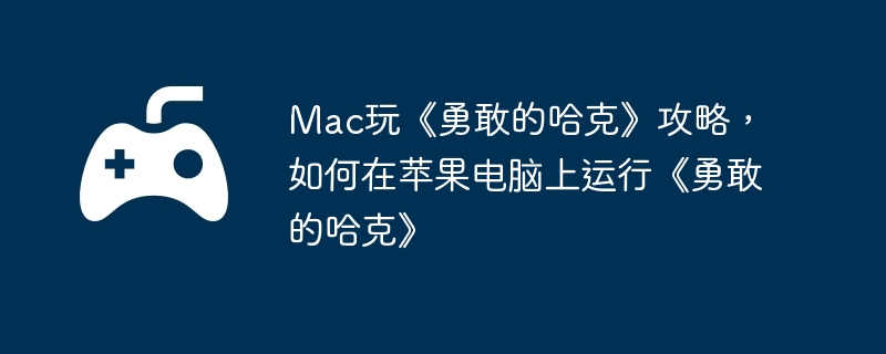 Mac玩《勇敢的哈克》攻略，如何在苹果电脑上运行《勇敢的哈克》