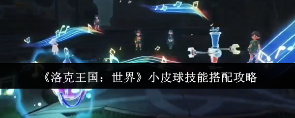 《洛克王国：世界》小皮球技能搭配攻略