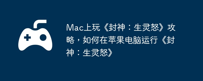 Mac上玩《封神：生灵怒》攻略，如何在苹果电脑运行《封神：生灵怒》