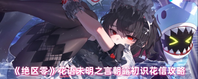《绝区零》花语未明之言朝露初识花信攻略